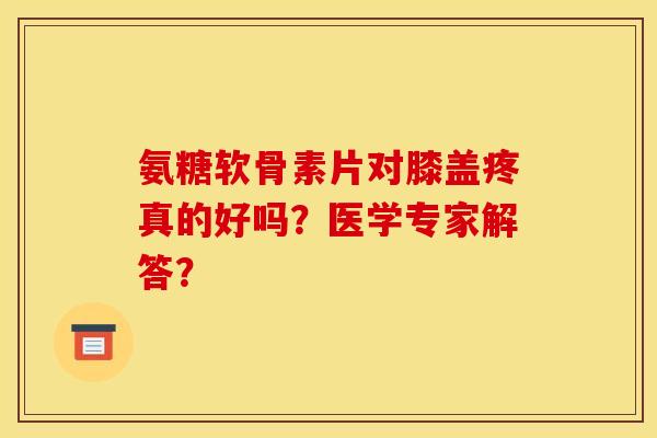 氨糖软骨素片对膝盖疼真的好吗?医学专家解答? 氨糖软骨素片对膝盖疼真的好吗?医学专家解答?