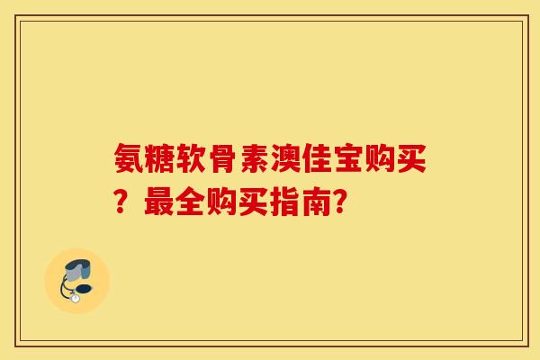 氨糖软骨素澳佳宝购买？最全购买指南？