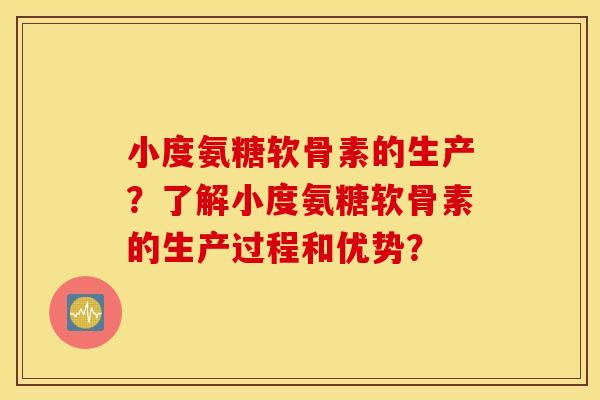 小度氨糖软骨素的生产？了解小度氨糖软骨素的生产过程和优势？
