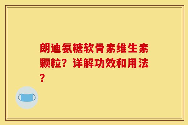 朗迪氨糖软骨素维生素颗粒？详解功效和用法？