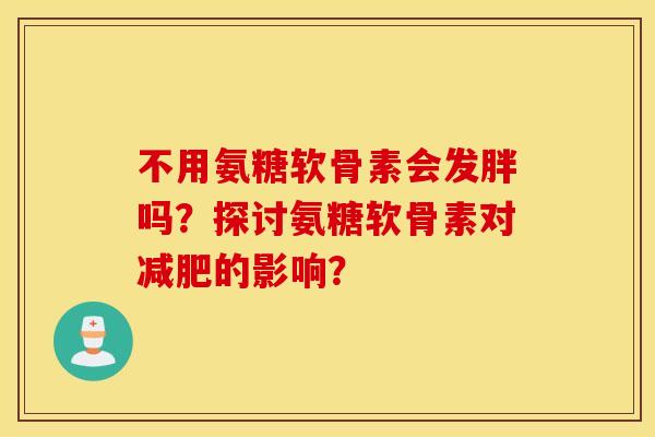 不用氨糖软骨素会发胖吗?探讨氨糖软骨素对减肥的影响? 不用氨糖软骨素会发胖吗?探讨氨糖软骨素对减肥的影响?