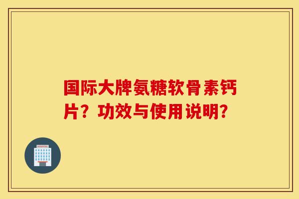国际大牌氨糖软骨素钙片？功效与使用说明？