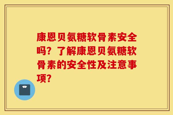 康恩贝氨糖软骨素安全吗？了解康恩贝氨糖软骨素的安全性及注意事项？