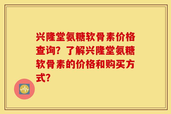 兴隆堂氨糖软骨素价格查询？了解兴隆堂氨糖软骨素的价格和购买方式？