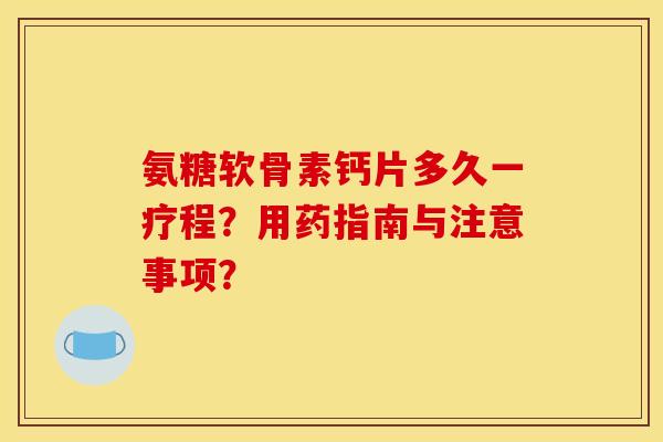氨糖软骨素钙片多久一疗程?用药指南与注意事项? 氨糖软骨素钙片多久一疗程?用药指南与注意事项?