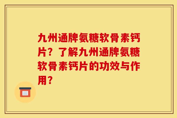 九州通牌氨糖软骨素钙片？了解九州通牌氨糖软骨素钙片的功效与作用？