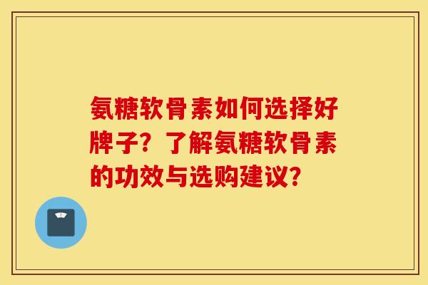 氨糖软骨素如何选择好牌子？了解氨糖软骨素的功效与选购建议？
