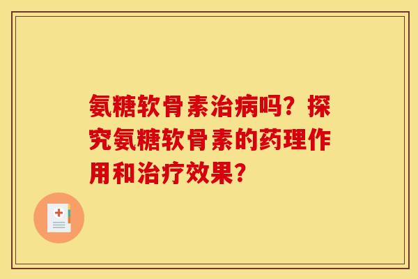 氨糖软骨素治病吗？探究氨糖软骨素的药理作用和治疗效果？