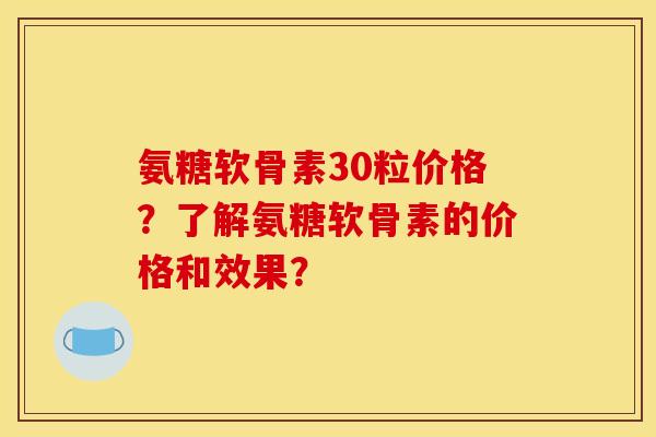 氨糖软骨素30粒价格？了解氨糖软骨素的价格和效果？