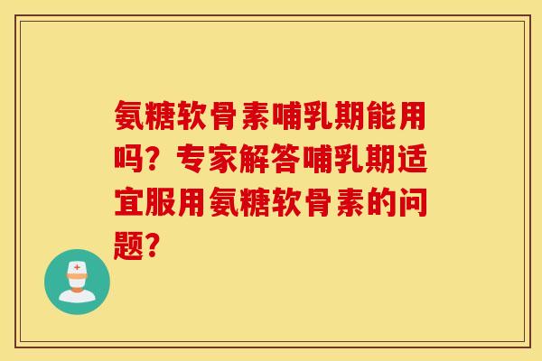 氨糖软骨素哺乳期能用吗?专家解答哺乳期适宜服用氨糖软骨素的问题? 氨糖软骨素哺乳期能用吗?专家解答哺乳期适宜服用氨糖软骨素的问题?