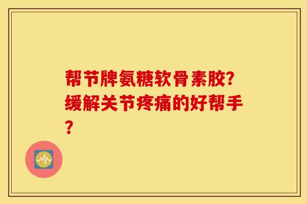 帮节牌氨糖软骨素胶？缓解关节疼痛的好帮手？