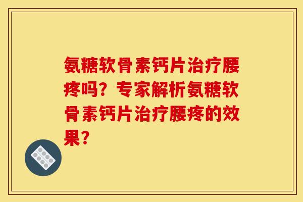 氨糖软骨素钙片治疗腰疼吗?专家解析氨糖软骨素钙片治疗腰疼的效果? 氨糖软骨素钙片治疗腰疼吗?专家解析氨糖软骨素钙片治疗腰疼的效果?