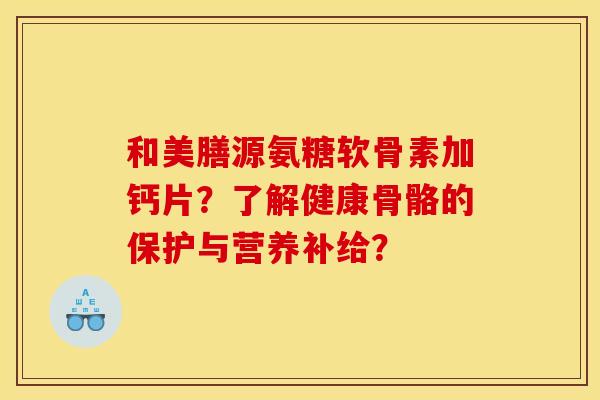 和美膳源氨糖软骨素加钙片？了解健康骨骼的保护与营养补给？