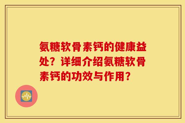 氨糖软骨素钙的健康益处？详细介绍氨糖软骨素钙的功效与作用？