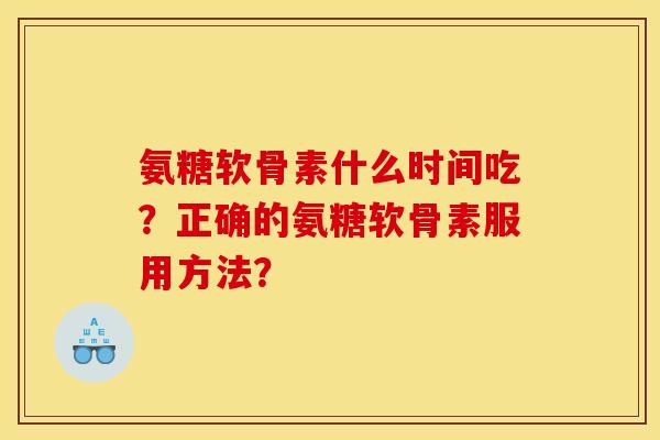 氨糖软骨素什么时间吃？正确的氨糖软骨素服用方法？