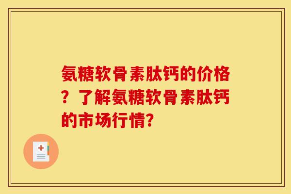 氨糖软骨素肽钙的价格?了解氨糖软骨素肽钙的市场行情? 氨糖软骨素肽钙的价格?了解氨糖软骨素肽钙的市场行情?
