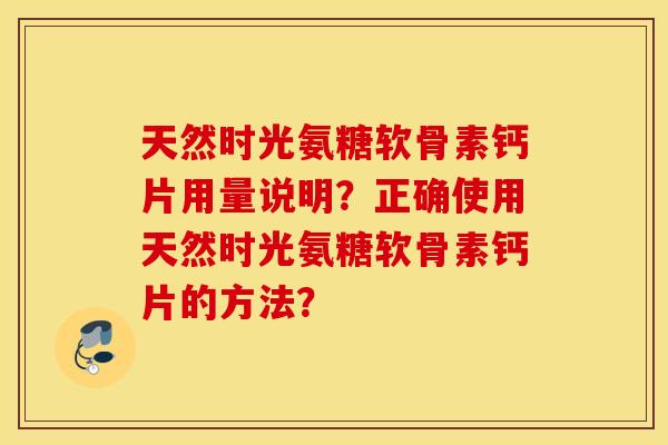 天然时光氨糖软骨素钙片用量说明?正确使用天然时光氨糖软骨素钙片的方法? 天然时光氨糖软骨素钙片用量说明?正确使用天然时光氨糖软骨素钙片的方法?