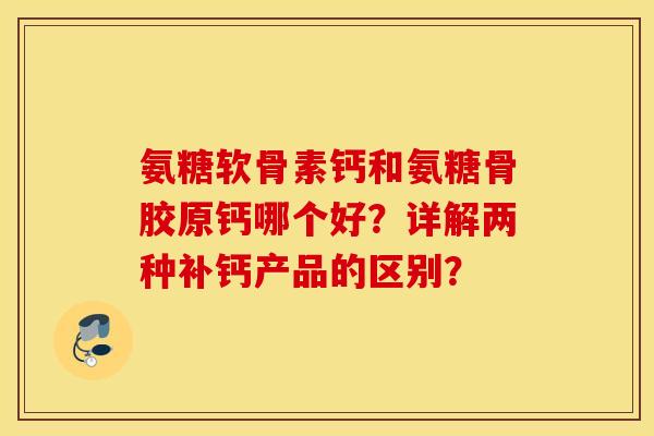 氨糖软骨素钙和氨糖骨胶原钙哪个好？详解两种补钙产品的区别？