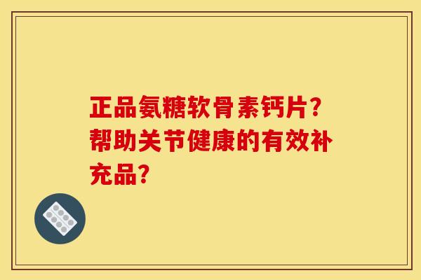 正品氨糖软骨素钙片？帮助关节健康的有效补充品？