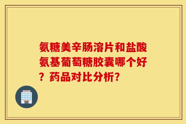 氨糖美辛肠溶片和盐酸氨基葡萄糖胶囊哪个好?药品对比分析? 氨糖美辛肠溶片和盐酸氨基葡萄糖胶囊哪个好?药品对比分析?