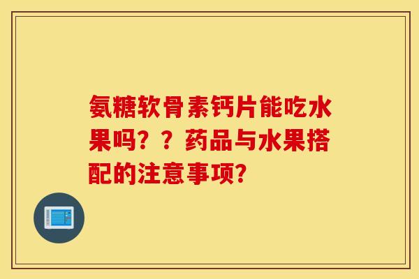 氨糖软骨素钙片能吃水果吗？？药品与水果搭配的注意事项？