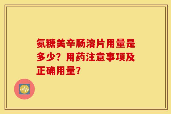 氨糖美辛肠溶片用量是多少？用药注意事项及正确用量？