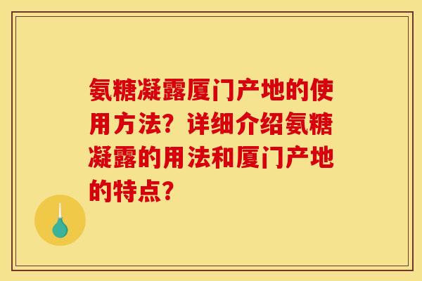 氨糖凝露厦门产地的使用方法？详细介绍氨糖凝露的用法和厦门产地的特点？