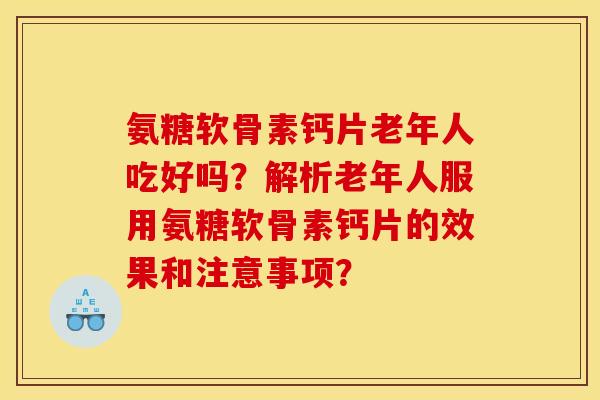 氨糖软骨素钙片老年人吃好吗？解析老年人服用氨糖软骨素钙片的效果和注意事项？