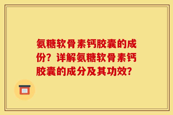 氨糖软骨素钙胶囊的成份？详解氨糖软骨素钙胶囊的成分及其功效？