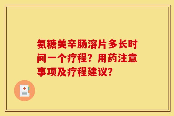 氨糖美辛肠溶片多长时间一个疗程?用药注意事项及疗程建议? 氨糖美辛肠溶片多长时间一个疗程?用药注意事项及疗程建议?