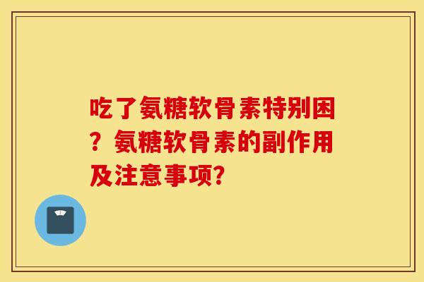 吃了氨糖软骨素特别困？氨糖软骨素的副作用及注意事项？