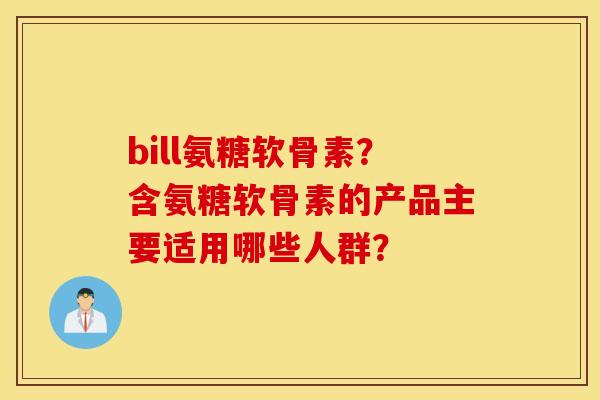 bill氨糖软骨素?含氨糖软骨素的产品主要适用哪些人群? bill氨糖软骨素?含氨糖软骨素的产品主要适用哪些人群?