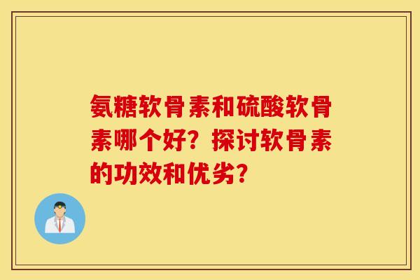 氨糖软骨素和硫酸软骨素哪个好?探讨软骨素的功效和优劣? 氨糖软骨素和硫酸软骨素哪个好?探讨软骨素的功效和优劣?