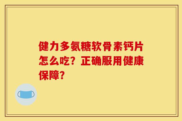 健力多氨糖软骨素钙片怎么吃？正确服用健康保障？