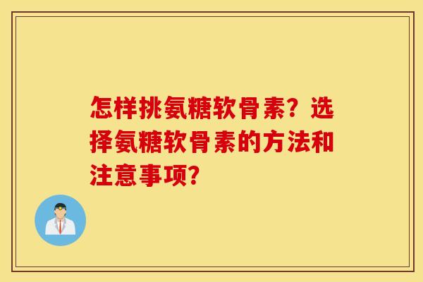 怎样挑氨糖软骨素？选择氨糖软骨素的方法和注意事项？