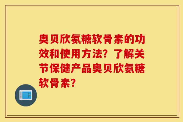 奥贝欣氨糖软骨素的功效和使用方法?了解关节保健产品奥贝欣氨糖软骨素? 奥贝欣氨糖软骨素的功效和使用方法?了解关节保健产品奥贝欣氨糖软骨素?