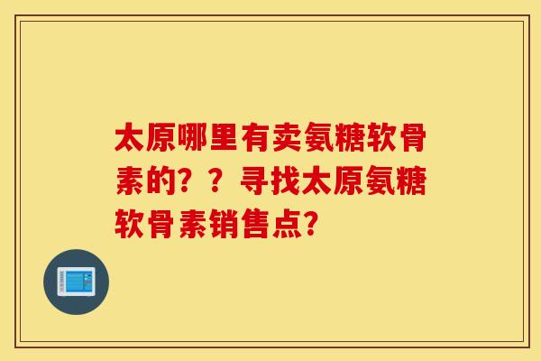 太原哪里有卖氨糖软骨素的？？寻找太原氨糖软骨素销售点？