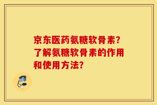 京东医药氨糖软骨素?了解氨糖软骨素的作用和使用方法? 京东医药氨糖软骨素?了解氨糖软骨素的作用和使用方法?