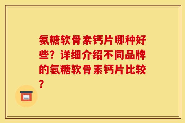 氨糖软骨素钙片哪种好些?详细介绍不同品牌的氨糖软骨素钙片比较? 氨糖软骨素钙片哪种好些?详细介绍不同品牌的氨糖软骨素钙片比较?