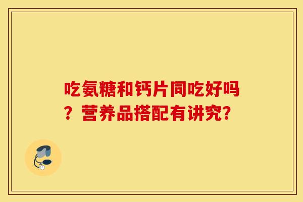 吃氨糖和钙片同吃好吗？营养品搭配有讲究？