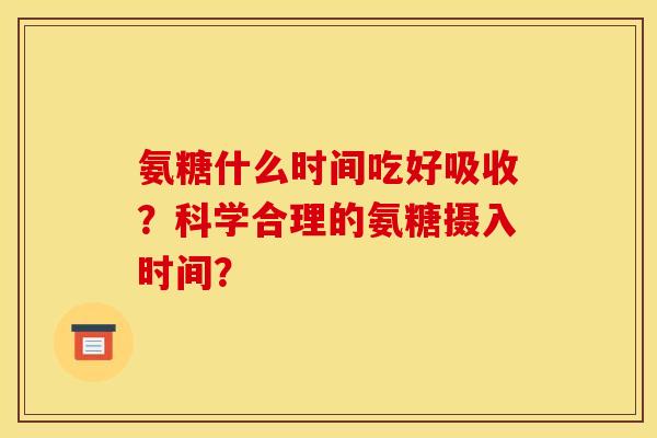氨糖什么时间吃好吸收？科学合理的氨糖摄入时间？