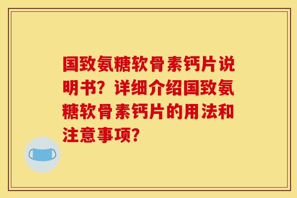 国致氨糖软骨素钙片说明书?详细介绍国致氨糖软骨素钙片的用法和注意事项? 国致氨糖软骨素钙片说明书?详细介绍国致氨糖软骨素钙片的用法和注意事项?