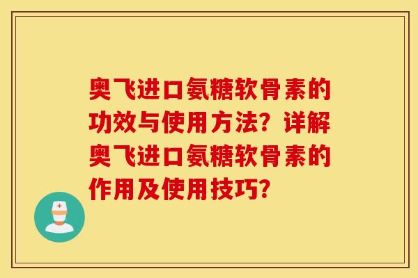 奥飞进口氨糖软骨素的功效与使用方法?详解奥飞进口氨糖软骨素的作用及使用技巧? 奥飞进口氨糖软骨素的功效与使用方法?详解奥飞进口氨糖软骨素的作用及使用技巧?