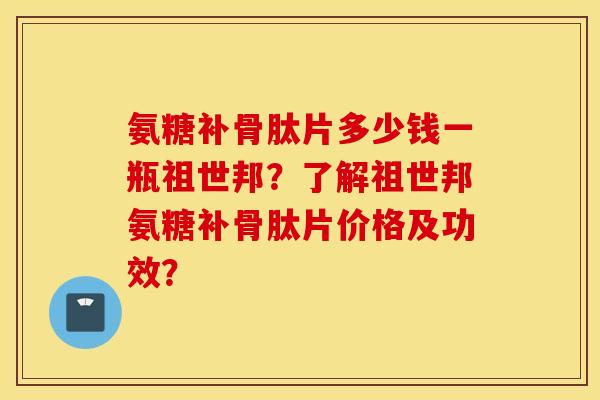 氨糖补骨肽片多少钱一瓶祖世邦？了解祖世邦氨糖补骨肽片价格及功效？