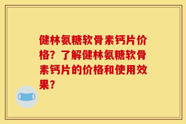 健林氨糖软骨素钙片价格？了解健林氨糖软骨素钙片的价格和使用效果？