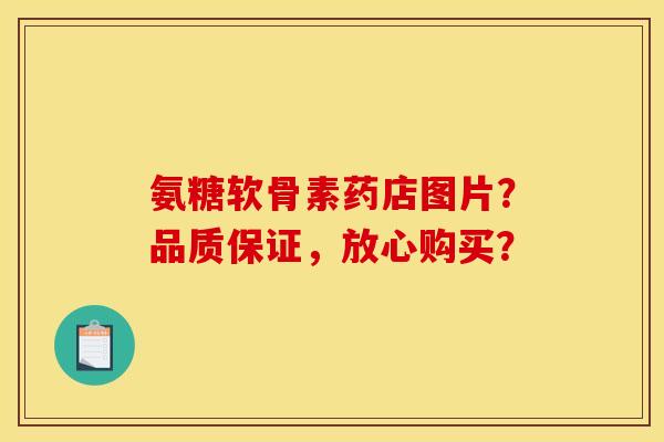 氨糖软骨素药店图片？品质保证，放心购买？