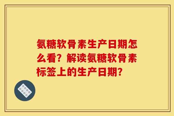氨糖软骨素生产日期怎么看?解读氨糖软骨素标签上的生产日期? 氨糖软骨素生产日期怎么看?解读氨糖软骨素标签上的生产日期?