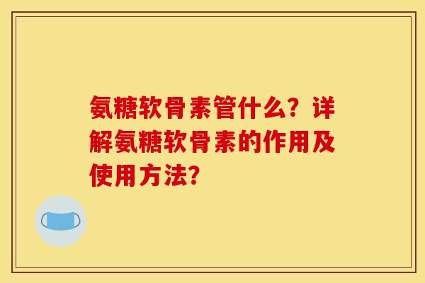 氨糖软骨素管什么？详解氨糖软骨素的作用及使用方法？