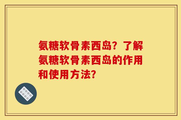 氨糖软骨素西岛?了解氨糖软骨素西岛的作用和使用方法? 氨糖软骨素西岛?了解氨糖软骨素西岛的作用和使用方法?