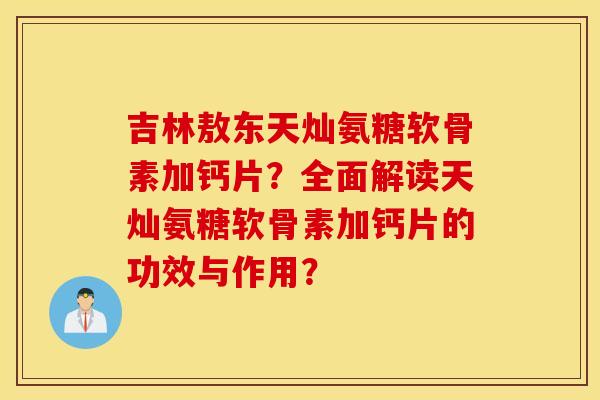 吉林敖东天灿氨糖软骨素加钙片？全面解读天灿氨糖软骨素加钙片的功效与作用？